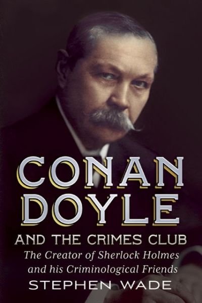 Cover for Stephen Wade · Conan Doyle and the Crimes Club: The Creator of Sherlock Holmes and His Criminological Friends (Hardcover Book) (2012)