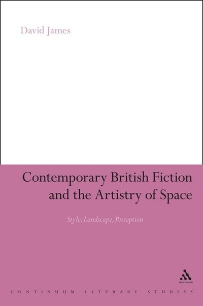 Contemporary British Fiction and the Artistry of Space: Style, Landscape, Perception - Continuum Literary Studies - David James - Books - Bloomsbury Publishing PLC - 9781847064943 - November 27, 2008