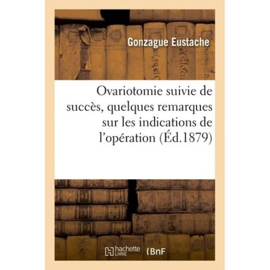 Cover for Gonzague Eustache · Ovariotomie Suivie de Succes, Quelques Remarques Sur Les Indications de l'Operation (Taschenbuch) (2018)