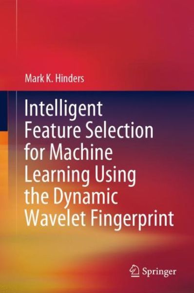 Intelligent Feature Selection for Machine Learning Using the Dynamic Wavelet Fingerprint - Mark K. Hinders - Kirjat - Springer Nature Switzerland AG - 9783030493943 - torstai 2. heinäkuuta 2020