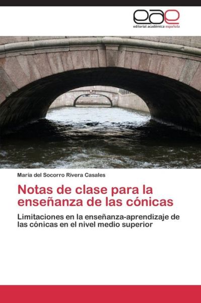 Cover for María Del Socorro Rivera Casales · Notas De Clase Para La Enseñanza De Las Cónicas: Limitaciones en La Enseñanza-aprendizaje De Las Cónicas en El Nivel Medio Superior (Paperback Book) [Spanish edition] (2015)