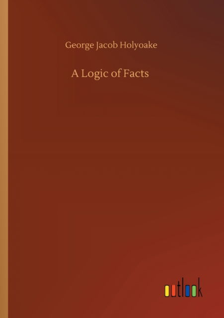 A Logic of Facts - George Jacob Holyoake - Books - Outlook Verlag - 9783752328943 - July 20, 2020