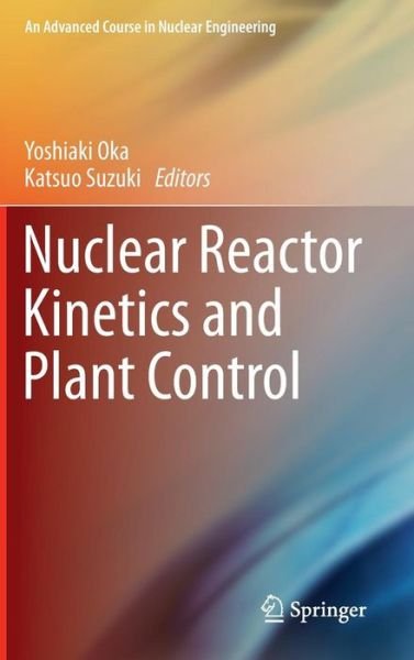 Yoshiaki Oka · Nuclear Reactor Kinetics and Plant Control - An Advanced Course in Nuclear Engineering (Hardcover Book) [2013 edition] (2013)