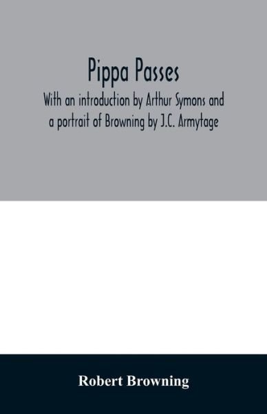 Pippa passes. With an introduction by Arthur Symons and a portrait of Browning by J.C. Armytage - Robert Browning - Books - Alpha Edition - 9789354029943 - June 20, 2020