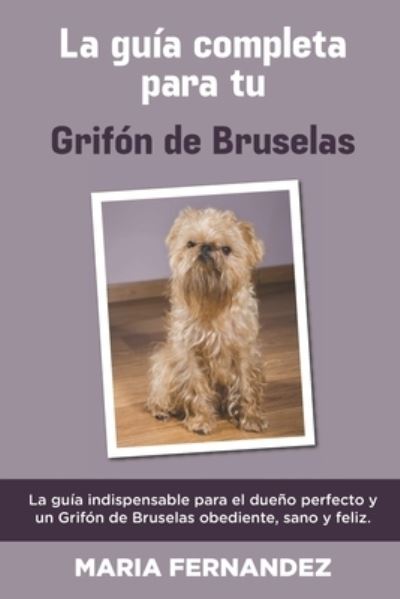 Cover for Maria Fernandez · La Guia Completa Para Tu Grifon De Bruselas: La guia indispensable para el dueno perfecto y un Grifon De Bruselas obediente, sano y feliz. (Taschenbuch) (2021)