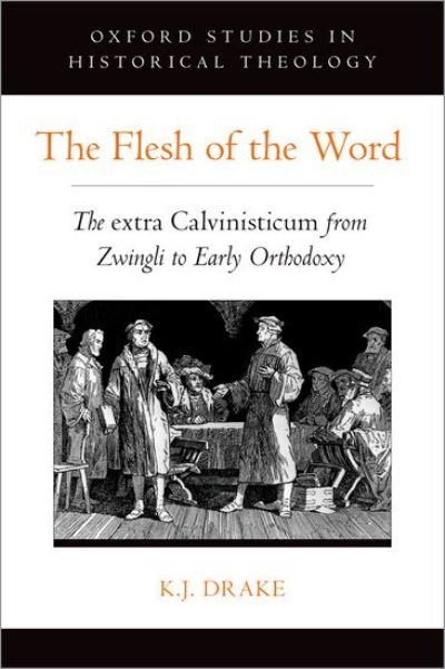 Cover for Drake, K. J. (Assistant Professor of History, Assistant Professor of History, Redeemer University) · The Flesh of the Word: The extra Calvinisticum from Zwingli to Early Orthodoxy - Oxford Studies in Historical Theology (Hardcover Book) (2021)