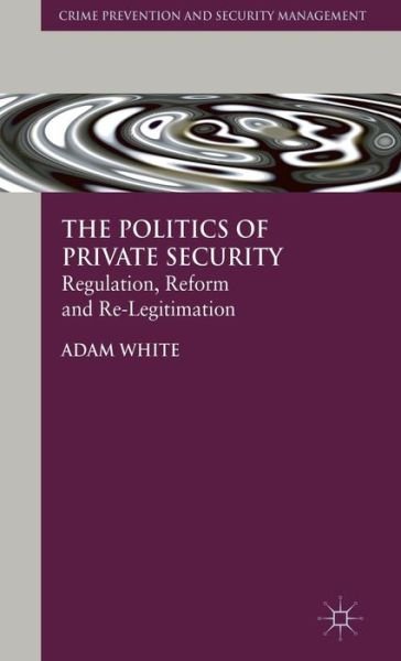 Cover for A. White · The Politics of Private Security: Regulation, Reform and Re-Legitimation - Crime Prevention and Security Management (Hardcover bog) (2010)