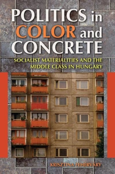 Cover for Krisztina Fehervary · Politics in Color and Concrete: Socialist Materialities and the Middle Class in Hungary (Paperback Book) (2013)