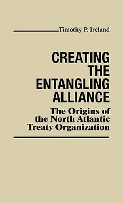 Cover for Timothy P. Ireland · Creating the Entangling Alliance: The Origins of the North Atlantic Treaty Organization - Contributions in Political Science (Hardcover Book) (1981)