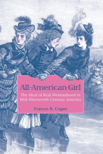 Cover for Frances B. Cogan · All-American Girl: The Ideal of Real Womanhood in Mid-Nineteenth-Century America (Paperback Book) [Reissue edition] (2010)