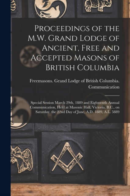 Cover for Freemasons Grand Lodge of British Co · Proceedings of the M.W. Grand Lodge of Ancient, Free and Accepted Masons of British Columbia [microform]: Special Session March 29th, 1889 and Eighteenth Annual Communication, Held at Masonic Hall, Victoria, B.C., on Saturday, the 22nd Day of June,... (Paperback Book) (2021)