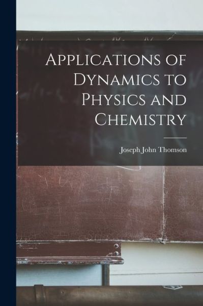 Cover for Joseph John Thomson · Applications of Dynamics to Physics and Chemistry (Book) (2022)