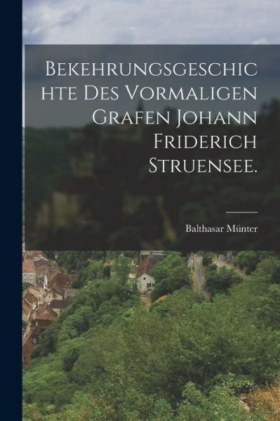 Cover for Balthasar Münter · Bekehrungsgeschichte des Vormaligen Grafen Johann Friderich Struensee (Book) (2022)