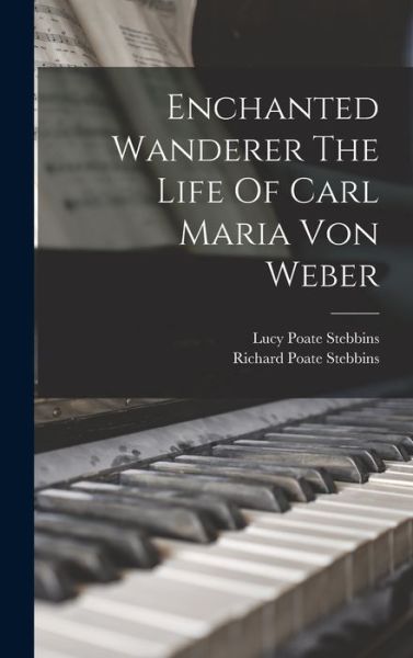 Cover for Lucy Poate Stebbins · Enchanted Wanderer the Life of Carl Maria Von Weber (Book) (2022)