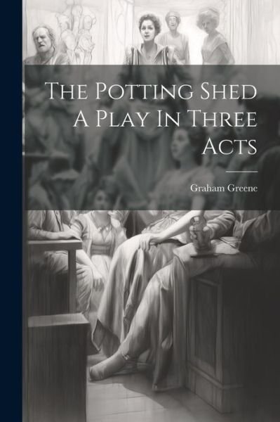 The Potting Shed A Play In Three Acts - Graham Greene - Libros - Legare Street Press - 9781021166944 - 18 de julio de 2023