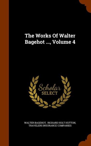 Cover for Walter Bagehot · The Works of Walter Bagehot ..., Volume 4 (Hardcover Book) (2015)