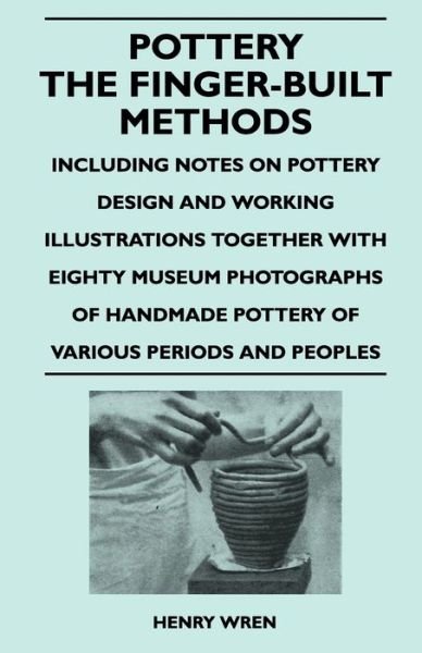 Cover for Henry Wren · Pottery - the Finger-built Methods - Including Notes on Pottery Design and Working Illustrations Together with Eighty Museum Photographs of Handmade P (Taschenbuch) (2010)