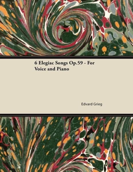 6 Elegiac Songs Op.59 - for Voice and Piano - Edvard Grieg - Books - Barton Press - 9781447474944 - January 10, 2013