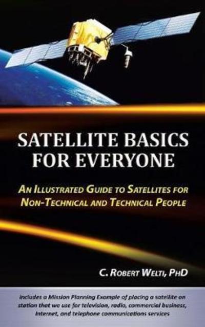 Cover for C Robert Welti Phd · Satellite Basics for Everyone: an Illustrated Guide to Satellites for Non-technical and Technical People (Hardcover Book) (2012)