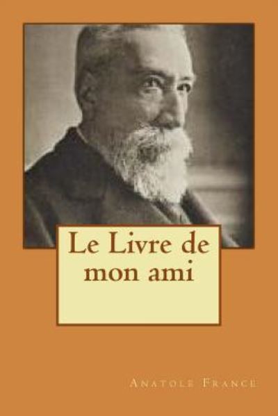 Le Livre de mon ami - Anatole France - Books - Createspace Independent Publishing Platf - 9781534875944 - June 23, 2016