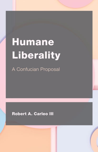 Humane Liberality: A Confucian Proposal - Carleo, Robert A., III - Books - Rowman & Littlefield - 9781538174944 - October 15, 2024