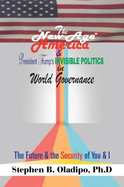 Cover for Stephen B. Oladipo · The ?New-Age America? &amp; President Trump?s Invisible Politics in World Governance : The Future &amp; the Security of You &amp; I (Paperback Book) (2018)