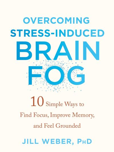 Cover for Jill Weber · Overcoming Stress-Induced Brain Fog: 10 Simple Ways to Find Focus, Improve Memory, and Feel Grounded (Paperback Book) (2022)