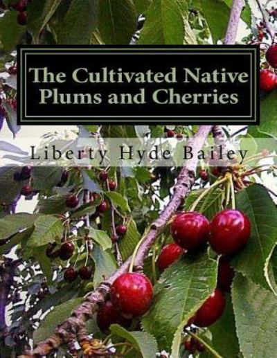 The Cultivated Native Plums and Cherries - Liberty Hyde Bailey - Kirjat - Createspace Independent Publishing Platf - 9781720700944 - lauantai 2. kesäkuuta 2018