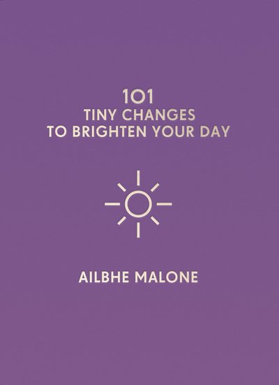 Cover for Ailbhe Malone · 101 Tiny Changes to Brighten Your Day - 101 Tiny Changes (Gebundenes Buch) (2018)