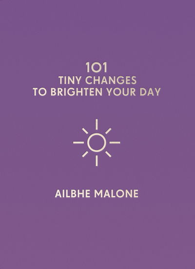 101 Tiny Changes to Brighten Your Day - 101 Tiny Changes - Ailbhe Malone - Kirjat - Icon Books - 9781785783944 - torstai 4. lokakuuta 2018