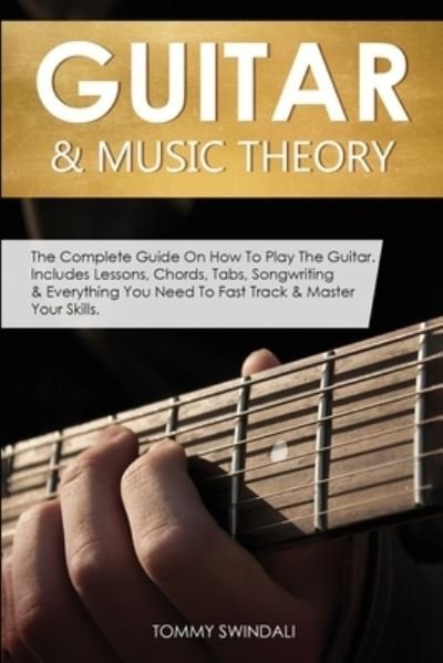 Cover for Tommy Swindali · Guitar &amp; Music Theory: The Complete Guide On How To Play The Guitar. Includes Lessons, Chords, Tabs, Songwriting &amp; Everything You Need To Fast Track &amp; Master Your Skills (Pocketbok) (2020)