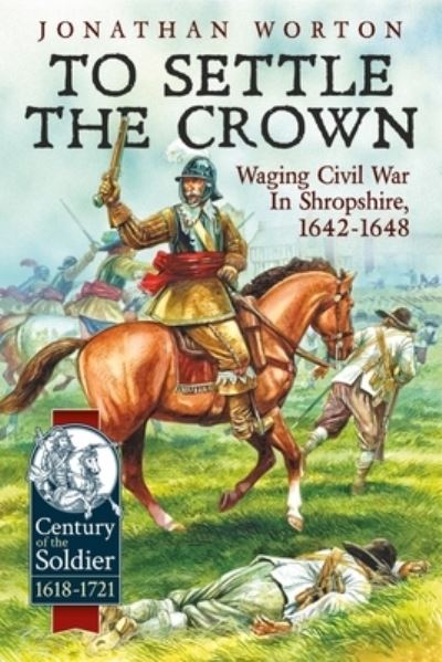 Cover for Jonathan Worton · To Settle the Crown: Waging Civil War in Shropshire 1642-1648 - Century of the Soldier (Paperback Book) [Reprint edition] (2022)
