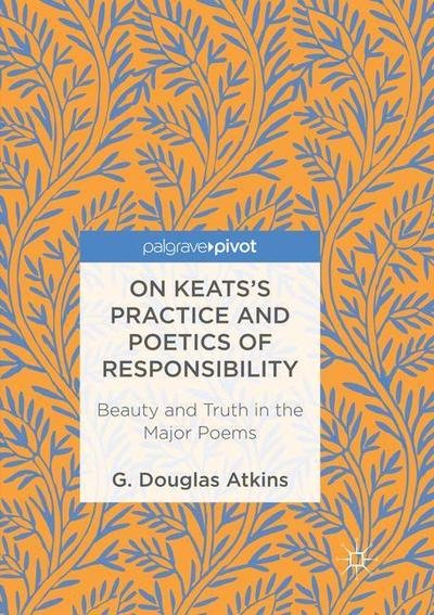 G. Douglas Atkins · On Keats's Practice and Poetics of Responsibility: Beauty and Truth in the Major Poems (Paperback Book) [Softcover reprint of the original 1st ed. 2016 edition] (2018)