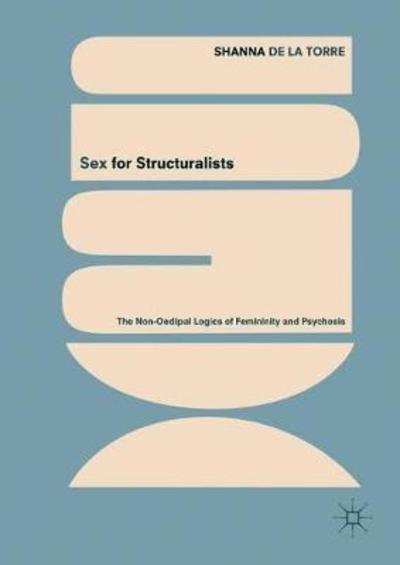 Sex for Structuralists: The Non-Oedipal Logics of Femininity and Psychosis - Shanna De La Torre - Books - Springer International Publishing AG - 9783319928944 - August 17, 2018