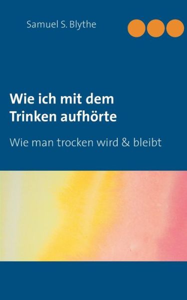 Cover for Samuel S Blythe · Wie ich mit dem Trinken aufhoerte: Wie man trocken wird und bleibt (Paperback Book) (2019)