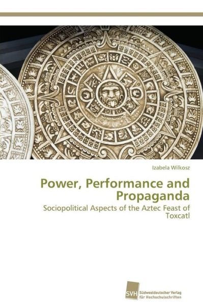 Cover for Izabela Wilkosz · Power, Performance and Propaganda: Sociopolitical Aspects of the Aztec Feast of Toxcatl (Taschenbuch) (2014)