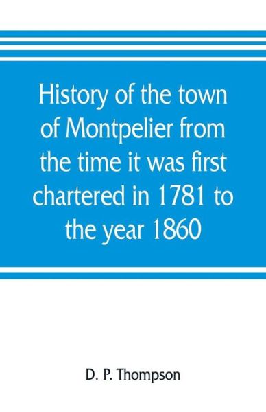 History of the town of Montpelier from the time it was first chartered in 1781 to the year 1860 - D P Thompson - Livros - Alpha Edition - 9789353805944 - 20 de julho de 2019