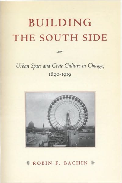 Cover for Robin F. Bachin · Building the South Side: Urban Space and Civic Culture in Chicago, 1890-1919 - Historical Studies of Urban America (Paperback Book) (2008)