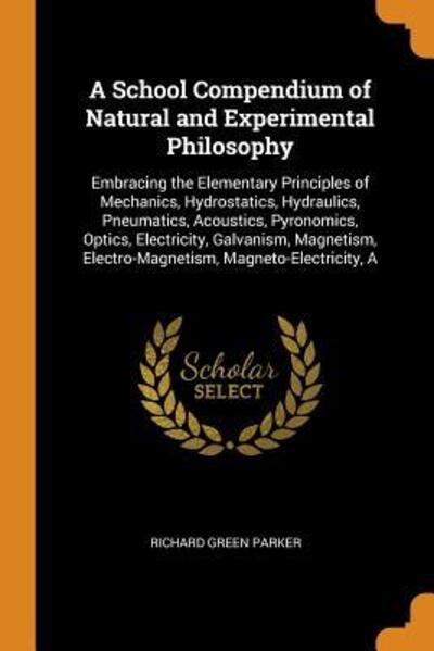 Cover for Richard Green Parker · A School Compendium of Natural and Experimental Philosophy Embracing the Elementary Principles of Mechanics, Hydrostatics, Hydraulics, Pneumatics, ... Electro-Magnetism, Magneto-Electricity, a (Paperback Book) (2018)