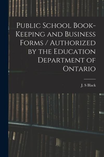 Cover for J S Black · Public School Book-keeping and Business Forms / Authorized by the Education Department of Ontario (Paperback Book) (2021)