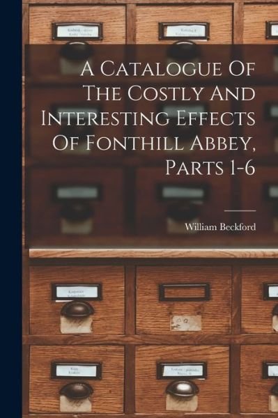 A Catalogue Of The Costly And Interesting Effects Of Fonthill Abbey, Parts 1-6 - William Beckford - Böcker - Legare Street Press - 9781019292945 - 27 oktober 2022