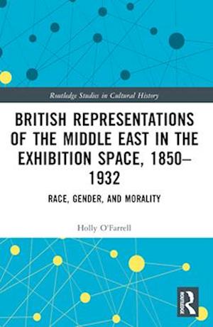 British Representations of the Middle East in the Exhibition Space, 1850–1932: Race, Gender, and Morality - Routledge Studies in Cultural History - Holly O'Farrell - Books - Taylor & Francis Ltd - 9781032426945 - April 13, 2025