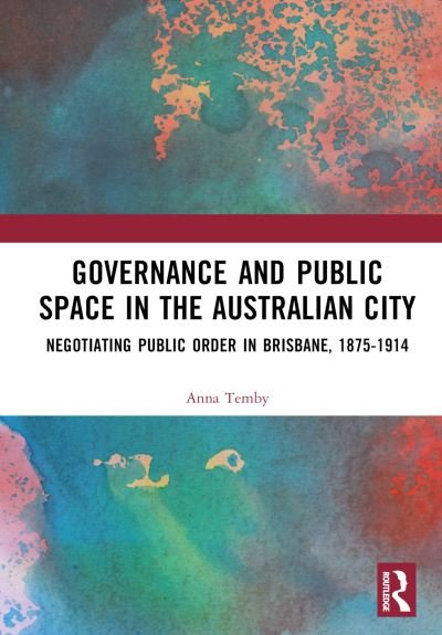 Cover for Temby, Anna (University of Queensland, Australia) · Governance and Public Space in the Australian City: Negotiating Public Order in Brisbane, 1875-1914 (Hardcover Book) (2023)