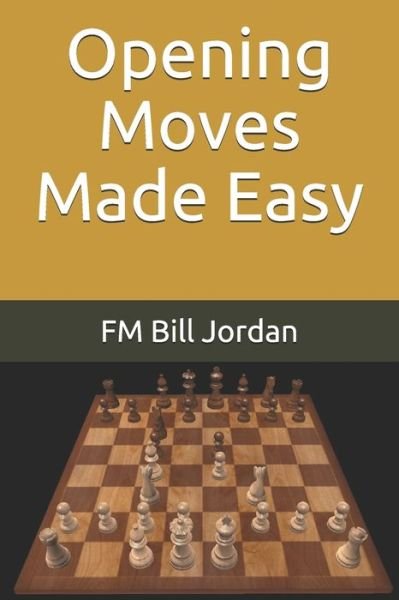 Opening Moves Made Easy - FM Bill Jordan - Bücher - Independently published - 9781086069945 - 7. August 2019