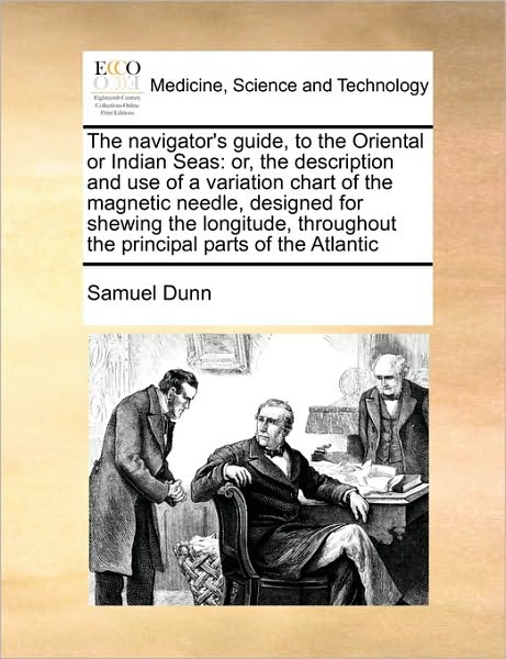 Cover for Samuel Dunn · The Navigator's Guide, to the Oriental or Indian Seas: Or, the Description and Use of a Variation Chart of the Magnetic Needle, Designed for Shewing the L (Paperback Book) (2010)