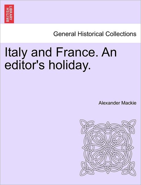 Italy and France. an Editor's Holiday. - Alexander Mackie - Books - British Library, Historical Print Editio - 9781241501945 - March 1, 2011