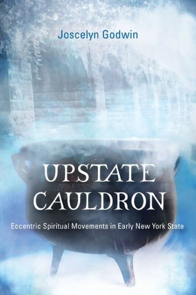 Upstate Cauldron: Eccentric Spiritual Movements in Early New York State - Joscelyn Godwin - Books - Excelsior Editions/State University of N - 9781438455945 - June 1, 2015