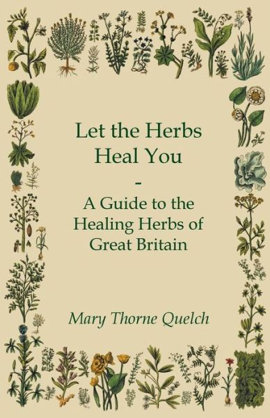 Let the Herbs Heal You - a Guide to the Healing Herbs of Great Britain - Mary Thorne Quelch - Książki - Gadow Press - 9781447451945 - 6 kwietnia 2012