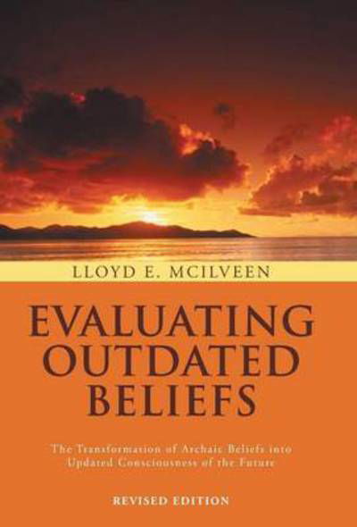 Cover for Lloyd E Mcilveen · Evaluating Outdated Beliefs: the Transformation of Archaic Beliefs into Updated Consciousness of the Future (Hardcover Book) (2013)