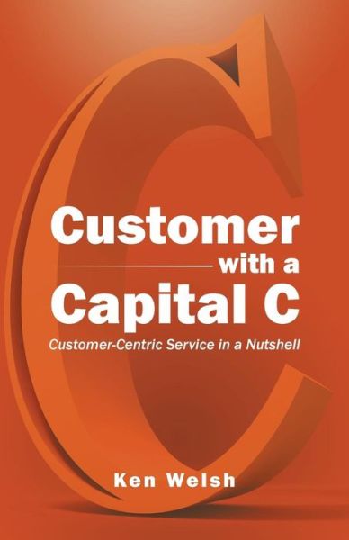 Cover for Ken Welsh · Customer with a Capital C: Customer-centric Service in a Nutshell (Paperback Book) (2015)